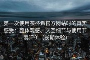 第一次使用茶杯狐官方网站时的真实感受：整体观感、交互细节与使用节奏评价（长期体验）