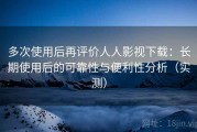 多次使用后再评价人人影视下载：长期使用后的可靠性与便利性分析（实测）