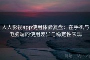 人人影视app使用体验复盘：在手机与电脑端的使用差异与稳定性表现