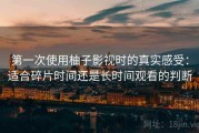 第一次使用柚子影视时的真实感受：适合碎片时间还是长时间观看的判断