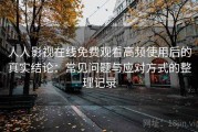 人人影视在线免费观看高频使用后的真实结论：常见问题与应对方式的整理记录
