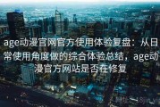 age动漫官网官方使用体验复盘：从日常使用角度做的综合体验总结，age动漫官方网站是否在修复