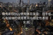 蜂鸟影院fnyy使用体验复盘：在手机与电脑端的使用差异与稳定性表现（实测）