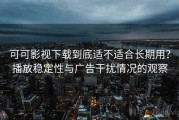 可可影视下载到底适不适合长期用？播放稳定性与广告干扰情况的观察