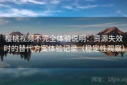 樱桃视频不完全体验说明：资源失效时的替代方案体验记录（稳定性观察）