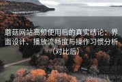 蘑菇网站高频使用后的真实结论：界面设计、播放流畅度与操作习惯分析（对比后）