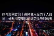 蜂鸟影院官网｜高频使用后的个人结论：长时间使用后的稳定性与加载表现