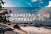 从用户角度聊聊蜜桃视频：常见问题与应对方式的整理记录（实测）