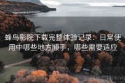 蜂鸟影院下载完整体验记录：日常使用中哪些地方顺手，哪些需要适应
