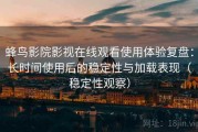 蜂鸟影院影视在线观看使用体验复盘：长时间使用后的稳定性与加载表现（稳定性观察）