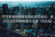 可可影视高频使用后的真实结论：多次回访后的体验变化记录（对比后）