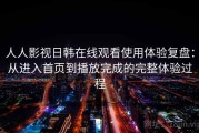 人人影视日韩在线观看使用体验复盘：从进入首页到播放完成的完整体验过程