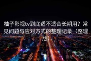 柚子影视tv到底适不适合长期用？常见问题与应对方式的整理记录（整理版）