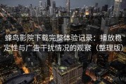 蜂鸟影院下载完整体验记录：播放稳定性与广告干扰情况的观察（整理版）