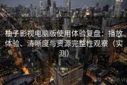 柚子影视电脑版使用体验复盘：播放体验、清晰度与资源完整性观察（实测）