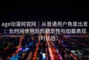 age动漫网官网｜从普通用户角度出发：长时间使用后的稳定性与加载表现（对比后）
