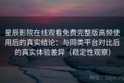 星辰影院在线观看免费完整版高频使用后的真实结论：与同类平台对比后的真实体验差异（稳定性观察）
