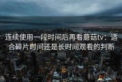 连续使用一段时间后再看蘑菇tv：适合碎片时间还是长时间观看的判断