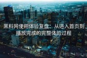 黑料网使用体验复盘：从进入首页到播放完成的完整体验过程