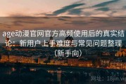 age动漫官网官方高频使用后的真实结论：新用户上手难度与常见问题整理（新手向）