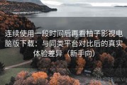 连续使用一段时间后再看柚子影视电脑版下载：与同类平台对比后的真实体验差异（新手向）