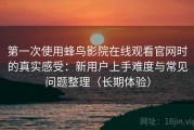 第一次使用蜂鸟影院在线观看官网时的真实感受：新用户上手难度与常见问题整理（长期体验）