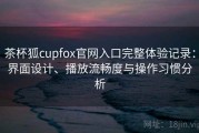 茶杯狐cupfox官网入口完整体验记录：界面设计、播放流畅度与操作习惯分析