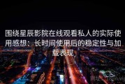 围绕星辰影院在线观看私人的实际使用感想：长时间使用后的稳定性与加载表现