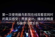 第一次使用蜂鸟影院在线观看官网时的真实感受：界面设计、播放流畅度与操作习惯分析