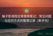 柚子影视院日常使用笔记：常见问题与应对方式的整理记录（新手向）