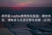 茶杯狐 cupfox使用体验复盘：播放体验、清晰度与资源完整性观察（实测）