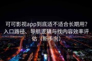 可可影视app到底适不适合长期用？入口路径、导航逻辑与找内容效率评估（新手向）