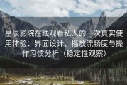 星辰影院在线观看私人的一次真实使用体验：界面设计、播放流畅度与操作习惯分析（稳定性观察）