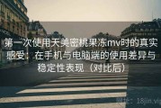 第一次使用天美密桃果冻mv时的真实感受：在手机与电脑端的使用差异与稳定性表现（对比后）