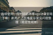 连续使用一段时间后再看age动漫官网下载：新用户上手难度与常见问题整理（稳定性观察）