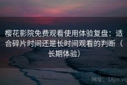 樱花影院免费观看使用体验复盘：适合碎片时间还是长时间观看的判断（长期体验）