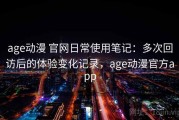 age动漫 官网日常使用笔记：多次回访后的体验变化记录，age动漫官方app