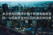 多次使用后再评价柚子影视电脑版官网：与同类平台对比后的真实体验差异