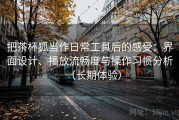 把茶杯狐当作日常工具后的感受：界面设计、播放流畅度与操作习惯分析（长期体验）