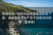 连续使用一段时间后再看星辰影院下载：播放稳定性与广告干扰情况的观察（整理版）