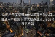从用户角度聊聊age动漫官网版入口：普通用户视角下的优缺点盘点，age动漫客户端