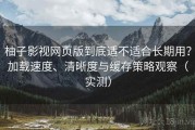 柚子影视网页版到底适不适合长期用？加载速度、清晰度与缓存策略观察（实测）
