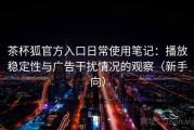 茶杯狐官方入口日常使用笔记：播放稳定性与广告干扰情况的观察（新手向）