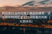把白虎91当作日常工具后的感受：适合碎片时间还是长时间观看的判断（长期体验）