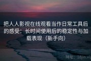 把人人影视在线观看当作日常工具后的感受：长时间使用后的稳定性与加载表现（新手向）