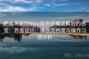 把蜂鸟影院fnyy当作日常工具后的感受：界面设计、播放流畅度与操作习惯分析