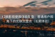 红桃影视使用体验复盘：普通用户视角下的优缺点盘点（长期体验）