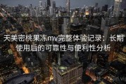 天美密桃果冻mv完整体验记录：长期使用后的可靠性与便利性分析