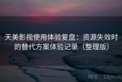 天美影视使用体验复盘：资源失效时的替代方案体验记录（整理版）