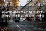 从用户角度聊聊柚子影视院：长时间使用后的稳定性与加载表现（稳定性观察）